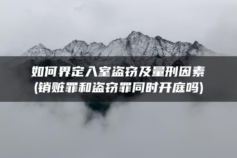 如何界定入室盗窃及量刑因素(销赃罪和盗窃罪同时开庭吗)