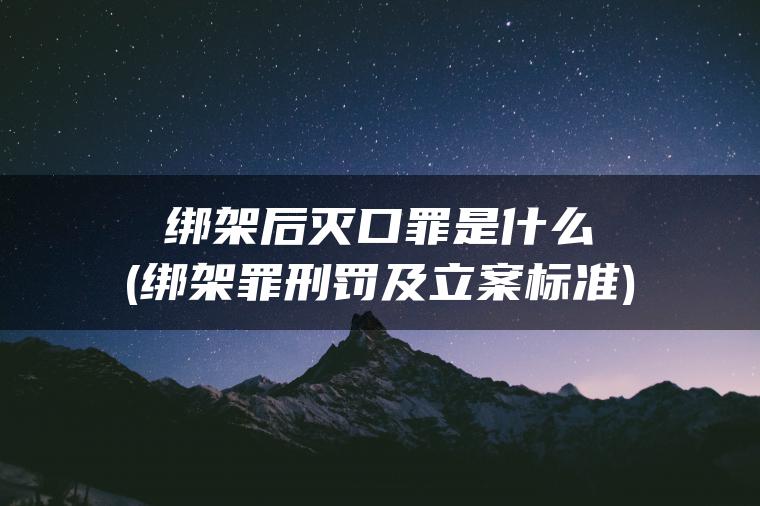 绑架后灭口罪是什么(绑架罪刑罚及立案标准)