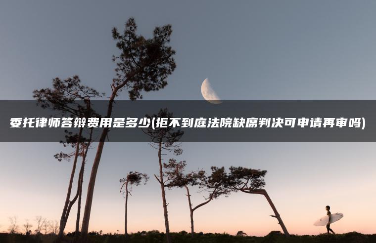 委托律师答辩费用是多少(拒不到庭法院缺席判决可申请再审吗)