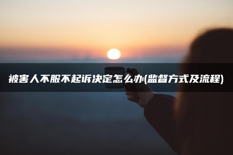 被害人不服不起诉决定怎么办(监督方式及流程)