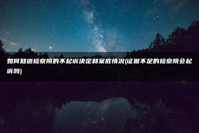 如何知道检察院的不起诉决定和案底情况(证据不足的检察院会起诉吗)