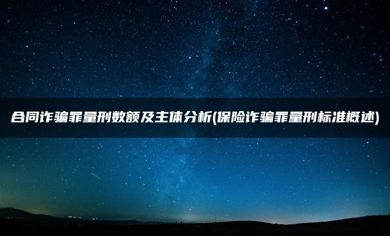 合同诈骗罪量刑数额及主体分析(保险诈骗罪量刑标准概述)