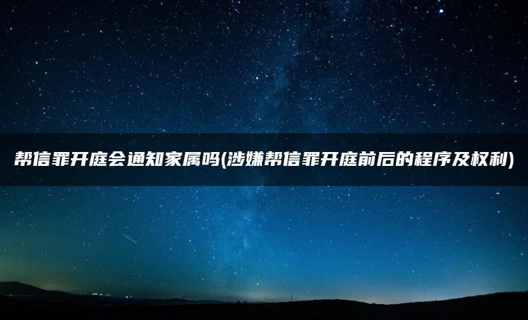 帮信罪开庭会通知家属吗(涉嫌帮信罪开庭前后的程序及权利)