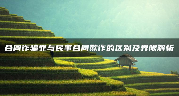 合同诈骗罪与民事合同欺诈的区别及界限解析