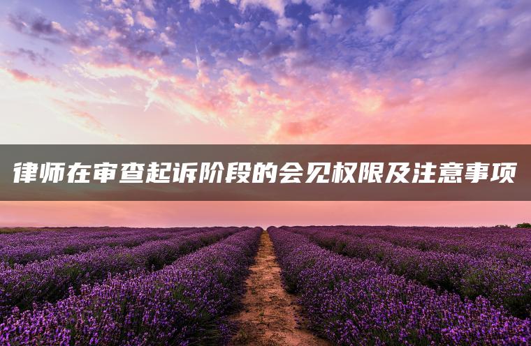 律师在审查起诉阶段的会见权限及注意事项