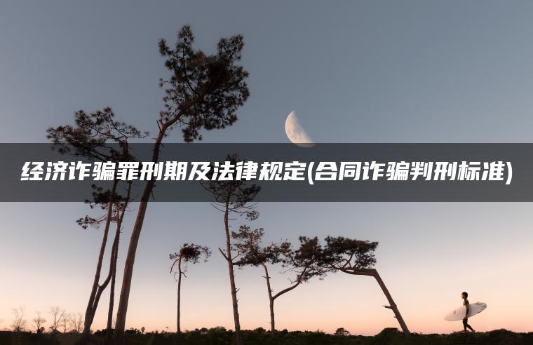 经济诈骗罪刑期及法律规定(合同诈骗判刑标准)