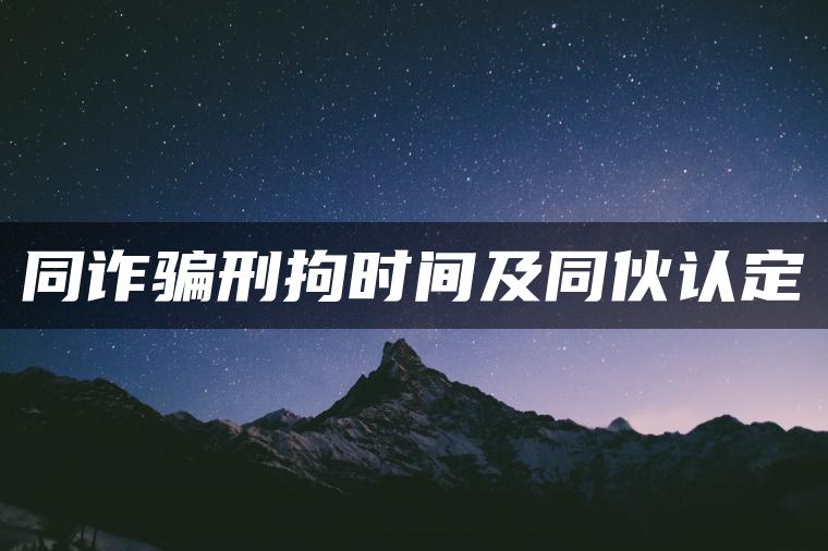 同诈骗刑拘时间及同伙认定