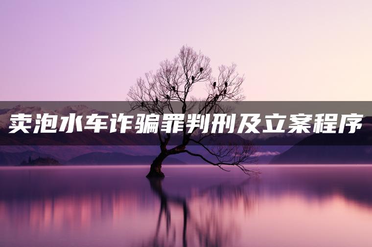 卖泡水车诈骗罪判刑及立案程序