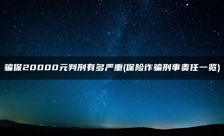 骗保20000元判刑有多严重(保险诈骗刑事责任一览)