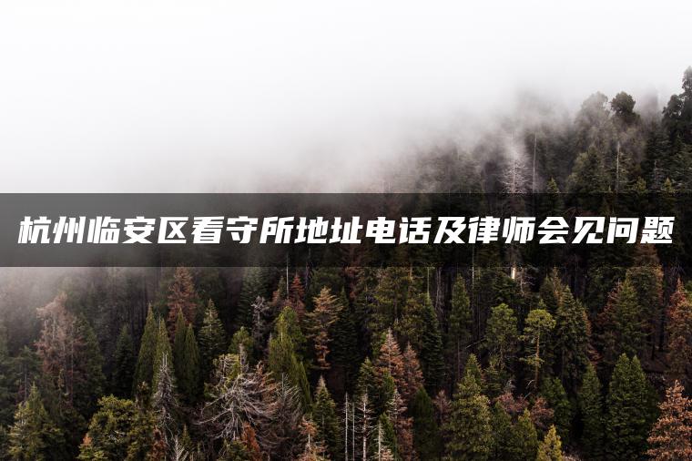 杭州临安区看守所地址电话及律师会见问题
