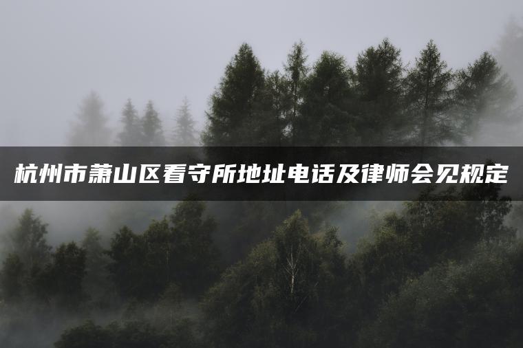 杭州市萧山区看守所地址电话及律师会见规定