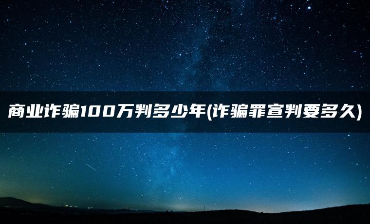 商业诈骗100万判多少年(诈骗罪宣判要多久)