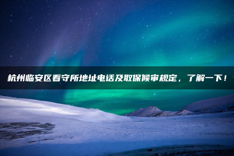 杭州临安区看守所地址电话及取保候审规定，了解一下！