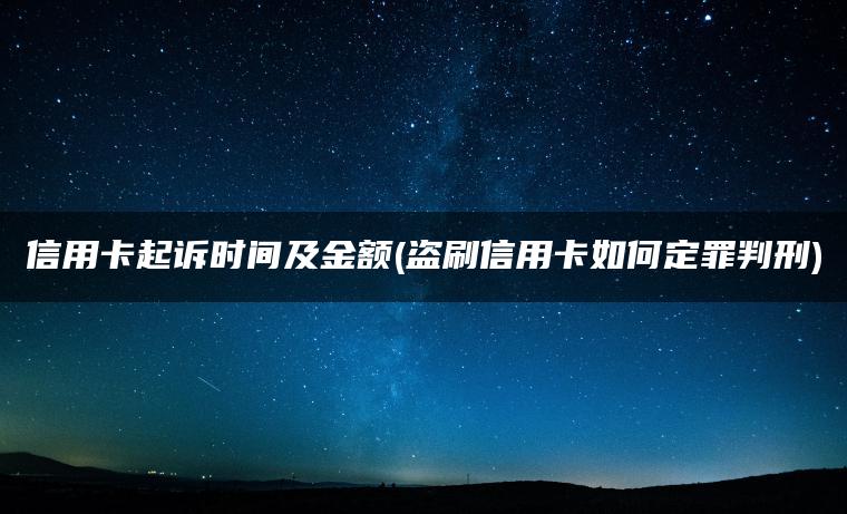 信用卡起诉时间及金额(盗刷信用卡如何定罪判刑)