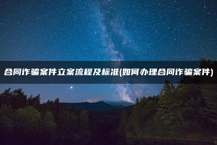 合同诈骗案件立案流程及标准(如何办理合同诈骗案件)