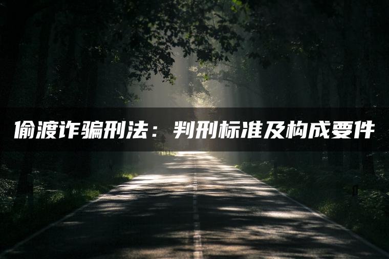 偷渡诈骗刑法：判刑标准及构成要件