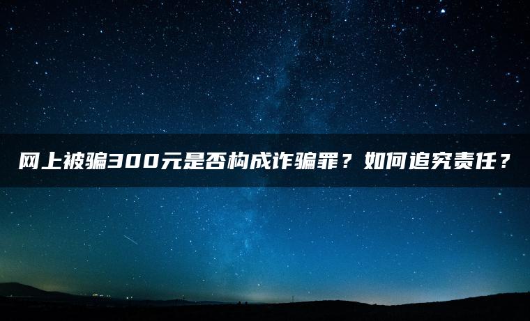 网上被骗300元是否构成诈骗罪？如何追究责任？