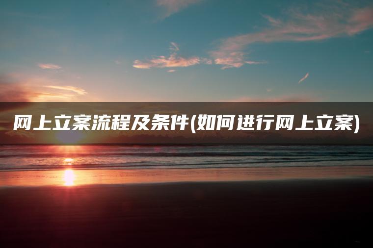 网上立案流程及条件(如何进行网上立案)