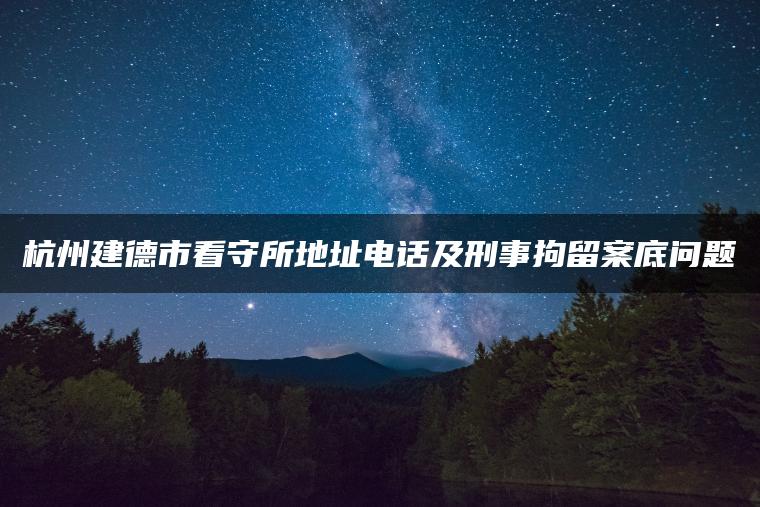 杭州建德市看守所地址电话及刑事拘留案底问题