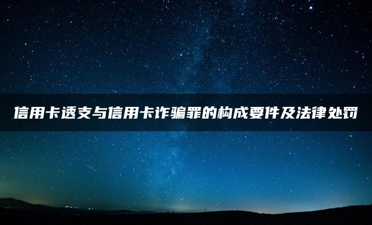 信用卡透支与信用卡诈骗罪的构成要件及法律处罚