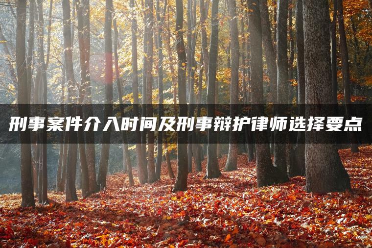 刑事案件介入时间及刑事辩护律师选择要点