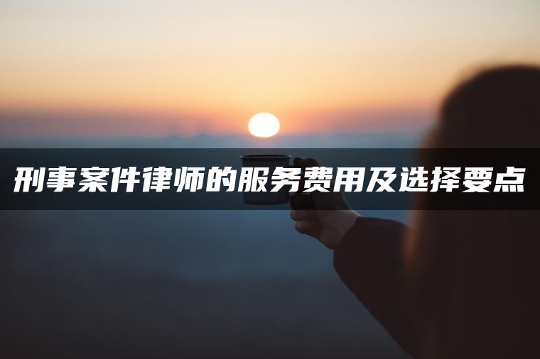 刑事案件律师的服务费用及选择要点