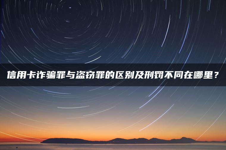 信用卡诈骗罪与盗窃罪的区别及刑罚不同在哪里？