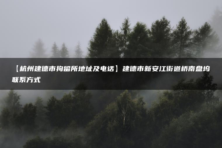 【杭州建德市拘留所地址及电话】建德市新安江街道桥南盘坞联系方式