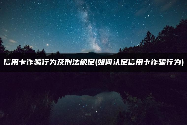 信用卡诈骗行为及刑法规定(如何认定信用卡诈骗行为)