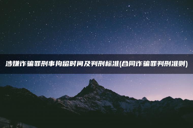 涉嫌诈骗罪刑事拘留时间及判刑标准(合同诈骗罪判刑准则)