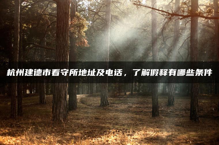 杭州建德市看守所地址及电话，了解假释有哪些条件