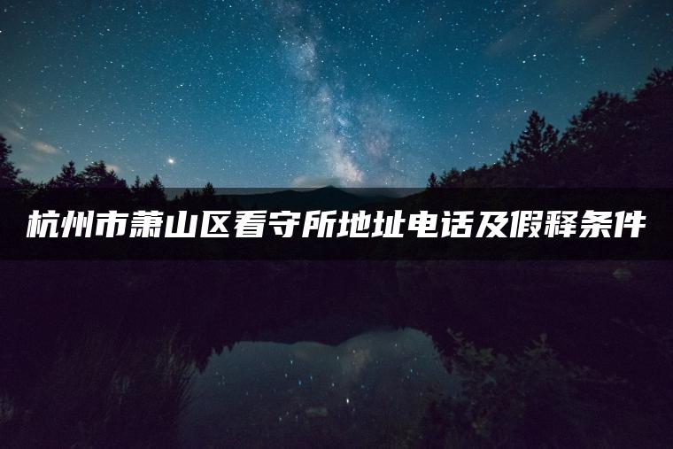 杭州市萧山区看守所地址电话及假释条件