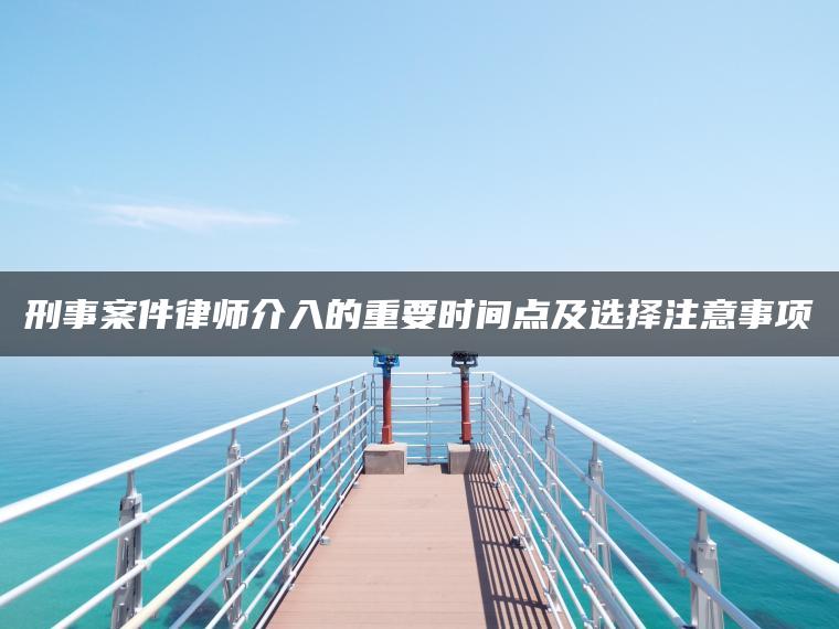 刑事案件律师介入的重要时间点及选择注意事项