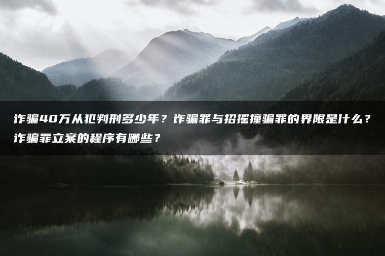 诈骗40万从犯判刑多少年？诈骗罪与招摇撞骗罪的界限是什么？诈骗罪立案的程序有哪些？